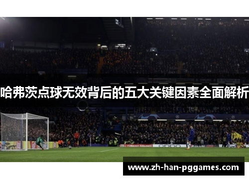 哈弗茨点球无效背后的五大关键因素全面解析 哈弗茨点球无效背后的五大关键因素全面解析