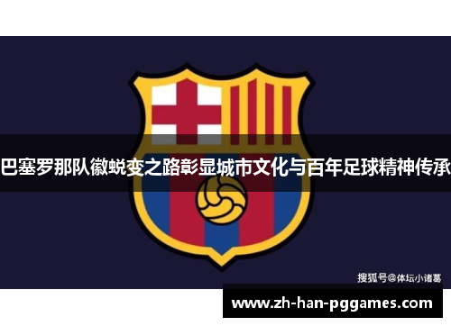 巴塞罗那队徽蜕变之路彰显城市文化与百年足球精神传承 巴塞罗那队徽蜕变之路彰显城市文化与百年足球精神传承