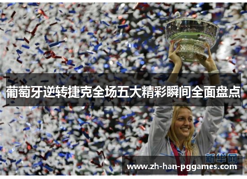 葡萄牙逆转捷克全场五大精彩瞬间全面盘点