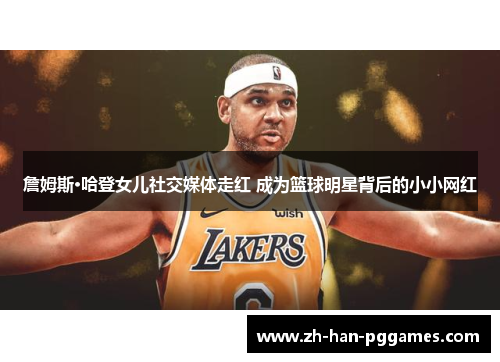 詹姆斯·哈登女儿社交媒体走红 成为篮球明星背后的小小网红 詹姆斯·哈登女儿社交媒体走红 成为篮球明星背后的小小网红