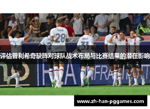 评估普利希奇缺阵对球队战术布局与比赛结果的潜在影响 评估普利希奇缺阵对球队战术布局与比赛结果的潜在影响