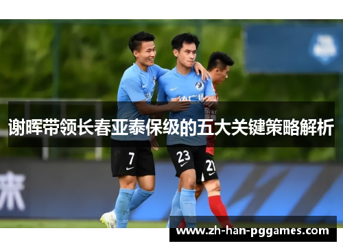 谢晖带领长春亚泰保级的五大关键策略解析 谢晖带领长春亚泰保级的五大关键策略解析