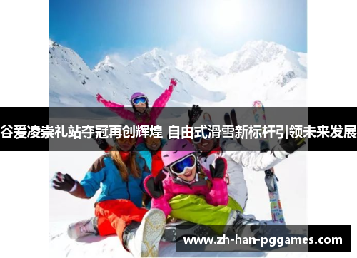 谷爱凌崇礼站夺冠再创辉煌 自由式滑雪新标杆引领未来发展 谷爱凌崇礼站夺冠再创辉煌 自由式滑雪新标杆引领未来发展