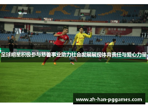 足球明星积极参与慈善事业助力社会发展展现体育责任与爱心力量 足球明星积极参与慈善事业助力社会发展展现体育责任与爱心力量