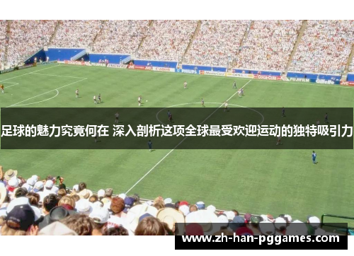 足球的魅力究竟何在 深入剖析这项全球最受欢迎运动的独特吸引力