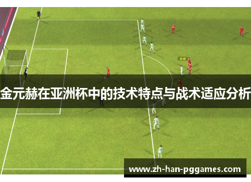 金元赫在亚洲杯中的技术特点与战术适应分析 金元赫在亚洲杯中的技术特点与战术适应分析
