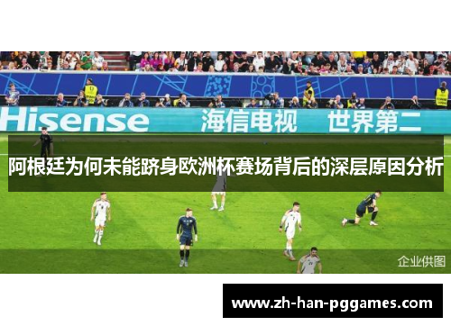 阿根廷为何未能跻身欧洲杯赛场背后的深层原因分析