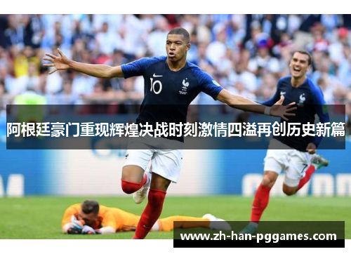阿根廷豪门重现辉煌决战时刻激情四溢再创历史新篇 阿根廷豪门重现辉煌决战时刻激情四溢再创历史新篇
