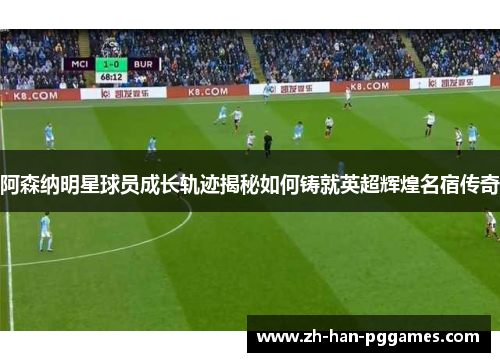 阿森纳明星球员成长轨迹揭秘如何铸就英超辉煌名宿传奇