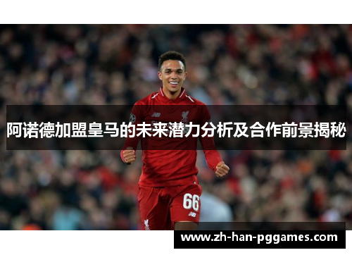 阿诺德加盟皇马的未来潜力分析及合作前景揭秘 阿诺德加盟皇马的未来潜力分析及合作前景揭秘