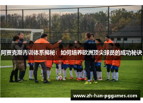 阿贾克斯青训体系揭秘:如何培养欧洲顶尖球员的成功秘诀 阿贾克斯青训体系揭秘:如何培养欧洲顶尖球员的成功秘诀