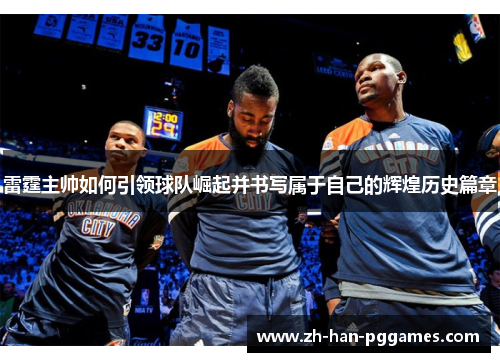 雷霆主帅如何引领球队崛起并书写属于自己的辉煌历史篇章 雷霆主帅如何引领球队崛起并书写属于自己的辉煌历史篇章