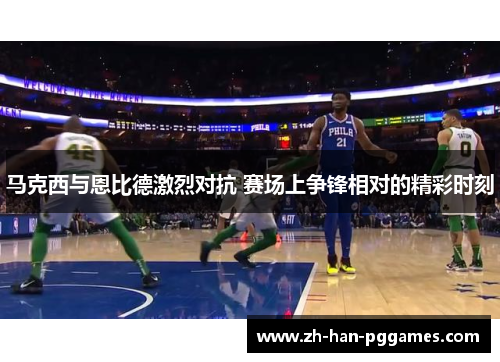 马克西与恩比德激烈对抗 赛场上争锋相对的精彩时刻 马克西与恩比德激烈对抗 赛场上争锋相对的精彩时刻