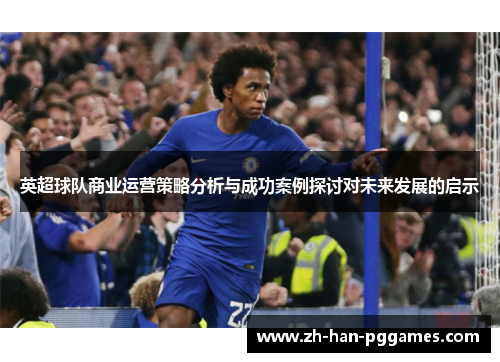 英超球队商业运营策略分析与成功案例探讨对未来发展的启示 英超球队商业运营策略分析与成功案例探讨对未来发展的启示
