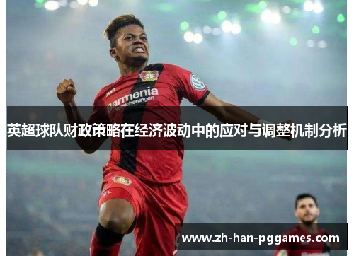 英超球队财政策略在经济波动中的应对与调整机制分析 英超球队财政策略在经济波动中的应对与调整机制分析