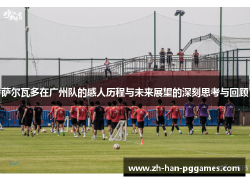 萨尔瓦多在广州队的感人历程与未来展望的深刻思考与回顾