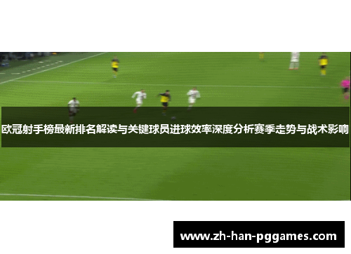 欧冠射手榜最新排名解读与关键球员进球效率深度分析赛季走势与战术影响 欧冠射手榜最新排名解读与关键球员进球效率深度分析赛季走势与战术影响