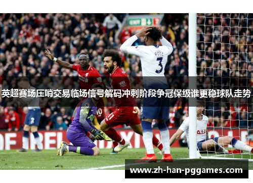英超赛场压哨交易临场信号解码冲刺阶段争冠保级谁更稳球队走势