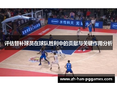 评估替补球员在球队胜利中的贡献与关键作用分析