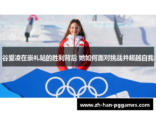 谷爱凌在崇礼站的胜利背后 她如何面对挑战并超越自我 谷爱凌在崇礼站的胜利背后 她如何面对挑战并超越自我