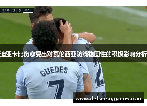 迪亚卡比伤愈复出对瓦伦西亚防线稳固性的积极影响分析 迪亚卡比伤愈复出对瓦伦西亚防线稳固性的积极影响分析
