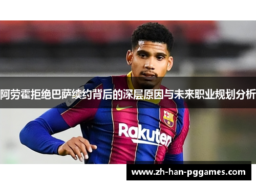 阿劳霍拒绝巴萨续约背后的深层原因与未来职业规划分析 阿劳霍拒绝巴萨续约背后的深层原因与未来职业规划分析