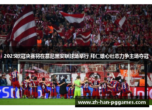 2025欧冠决赛将在慕尼黑安联球场举行 拜仁雄心壮志力争主场夺冠 2025欧冠决赛将在慕尼黑安联球场举行 拜仁雄心壮志力争主场夺冠