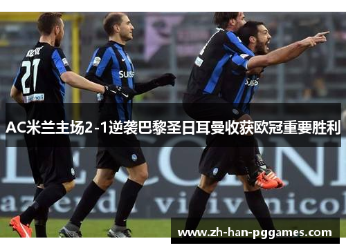 AC米兰主场2-1逆袭巴黎圣日耳曼收获欧冠重要胜利 AC米兰主场2-1逆袭巴黎圣日耳曼收获欧冠重要胜利