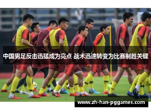 中国男足反击迅猛成为亮点 战术迅速转变为比赛制胜关键 中国男足反击迅猛成为亮点 战术迅速转变为比赛制胜关键