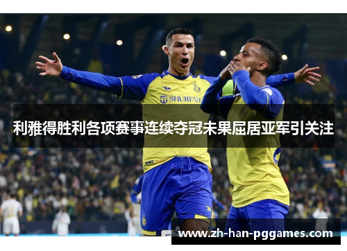 利雅得胜利各项赛事连续夺冠未果屈居亚军引关注