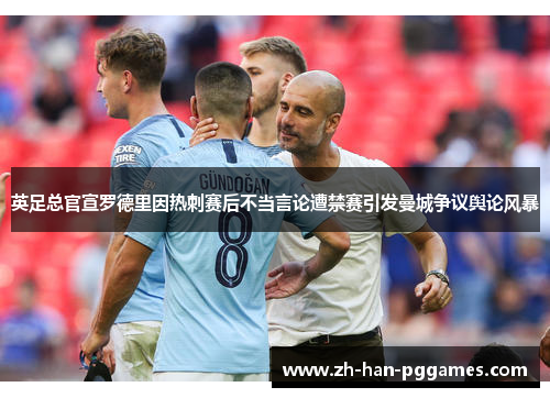 英足总官宣罗德里因热刺赛后不当言论遭禁赛引发曼城争议舆论风暴