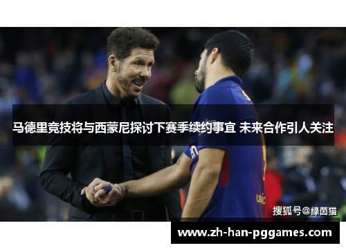 马德里竞技将与西蒙尼探讨下赛季续约事宜 未来合作引人关注 马德里竞技将与西蒙尼探讨下赛季续约事宜 未来合作引人关注