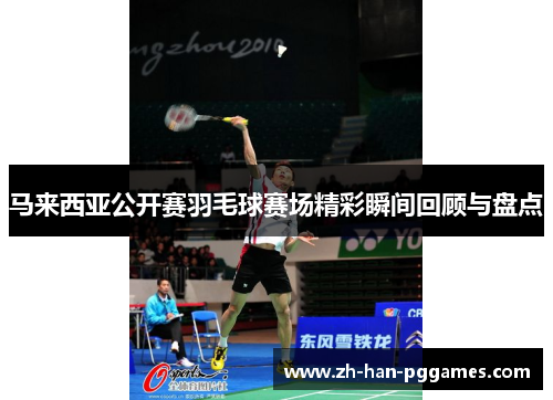 马来西亚公开赛羽毛球赛场精彩瞬间回顾与盘点 马来西亚公开赛羽毛球赛场精彩瞬间回顾与盘点