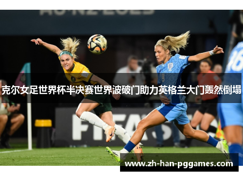 克尔女足世界杯半决赛世界波破门助力英格兰大门轰然倒塌 克尔女足世界杯半决赛世界波破门助力英格兰大门轰然倒塌