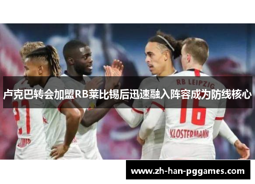 卢克巴转会加盟RB莱比锡后迅速融入阵容成为防线核心 卢克巴转会加盟RB莱比锡后迅速融入阵容成为防线核心