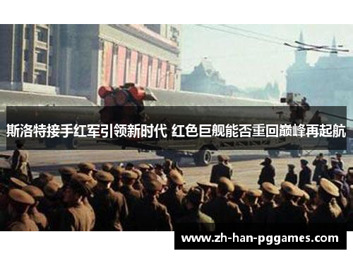 斯洛特接手红军引领新时代 红色巨舰能否重回巅峰再起航 斯洛特接手红军引领新时代 红色巨舰能否重回巅峰再起航