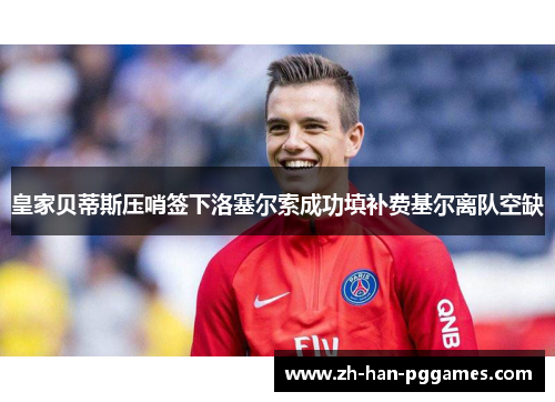 皇家贝蒂斯压哨签下洛塞尔索成功填补费基尔离队空缺 皇家贝蒂斯压哨签下洛塞尔索成功填补费基尔离队空缺