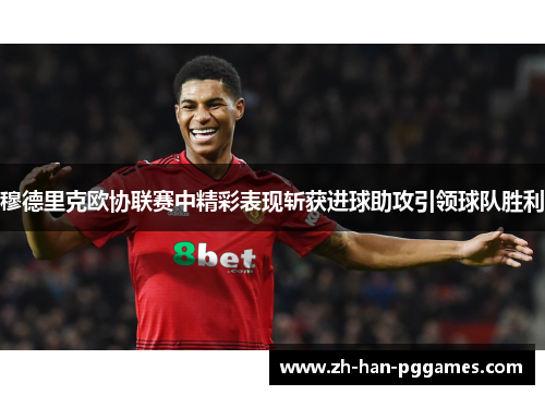 穆德里克欧协联赛中精彩表现斩获进球助攻引领球队胜利 穆德里克欧协联赛中精彩表现斩获进球助攻引领球队胜利